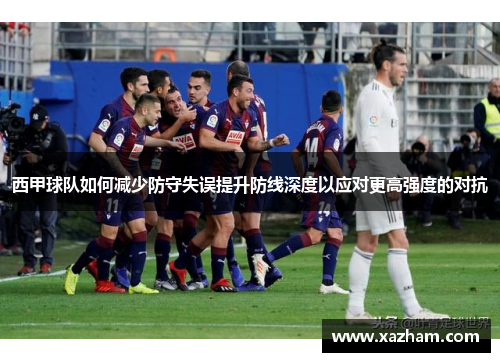 西甲球队如何减少防守失误提升防线深度以应对更高强度的对抗