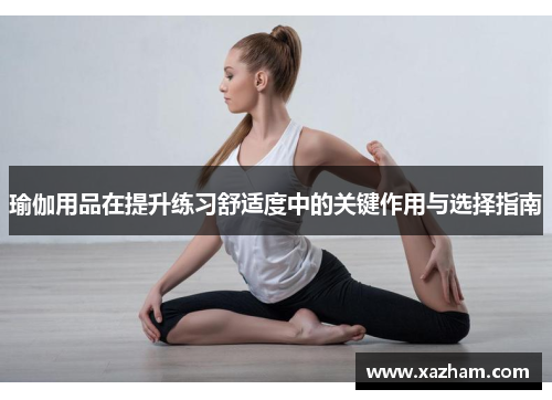 瑜伽用品在提升练习舒适度中的关键作用与选择指南